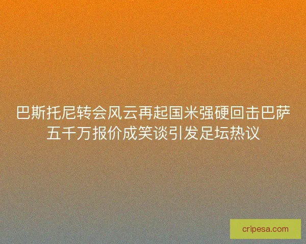 巴斯托尼转会风云再起国米强硬回击巴萨五千万报价成笑谈引发足坛热议
