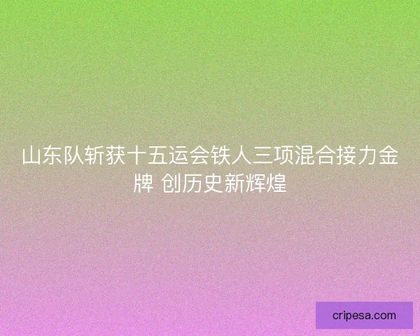 山东队斩获十五运会铁人三项混合接力金牌 创历史新辉煌