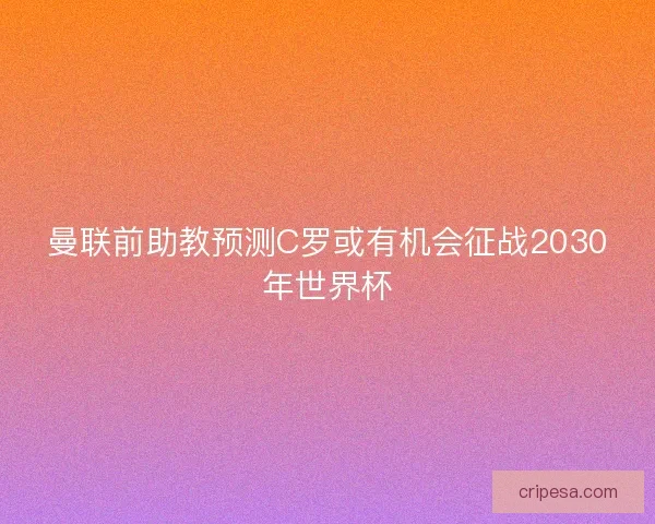 曼联前助教预测C罗或有机会征战2030年世界杯