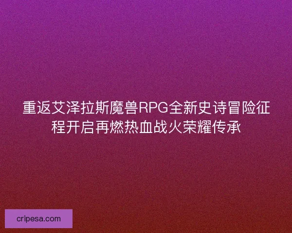 重返艾泽拉斯魔兽RPG全新史诗冒险征程开启再燃热血战火荣耀传承