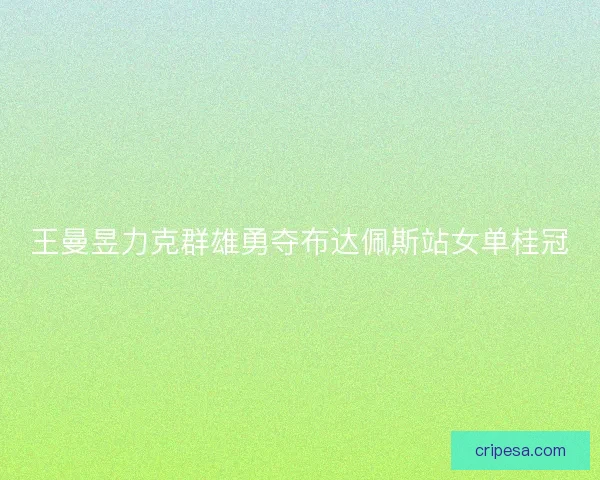 王曼昱力克群雄勇夺布达佩斯站女单桂冠