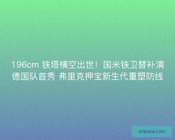 196cm 铁塔横空出世！国米铁卫替补演德国队首秀 弗里克押宝新生代重塑防线