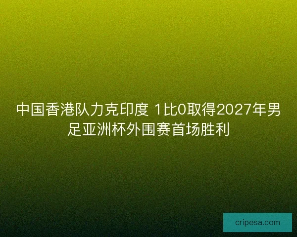 中国香港队力克印度 1比0取得2027年男足亚洲杯外围赛首场胜利 中国香港队力克印度 1比0取得2027年男足亚洲杯外围赛首场胜利