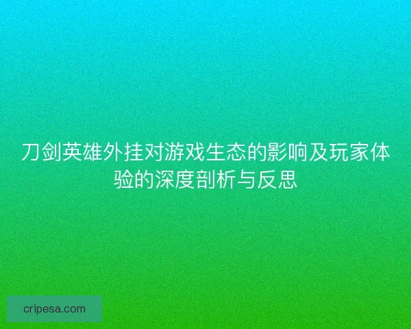 刀剑英雄外挂对游戏生态的影响及玩家体验的深度剖析与反思 刀剑英雄外挂对游戏生态的影响及玩家体验的深度剖析与反思