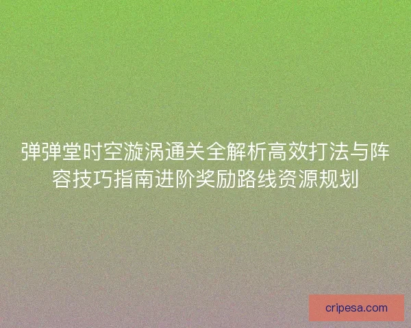 弹弹堂时空漩涡通关全解析高效打法与阵容技巧指南进阶奖励路线资源规划 弹弹堂时空漩涡通关全解析高效打法与阵容技巧指南进阶奖励路线资源规划