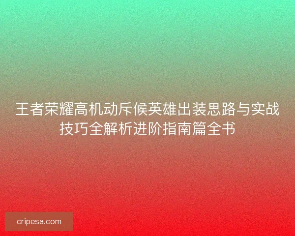 王者荣耀高机动斥候英雄出装思路与实战技巧全解析进阶指南篇全书 王者荣耀高机动斥候英雄出装思路与实战技巧全解析进阶指南篇全书
