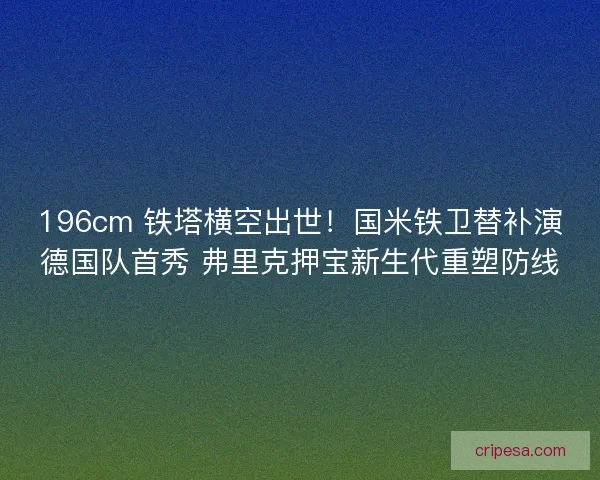196cm 铁塔横空出世！国米铁卫替补演德国队首秀 弗里克押宝新生代重塑防线