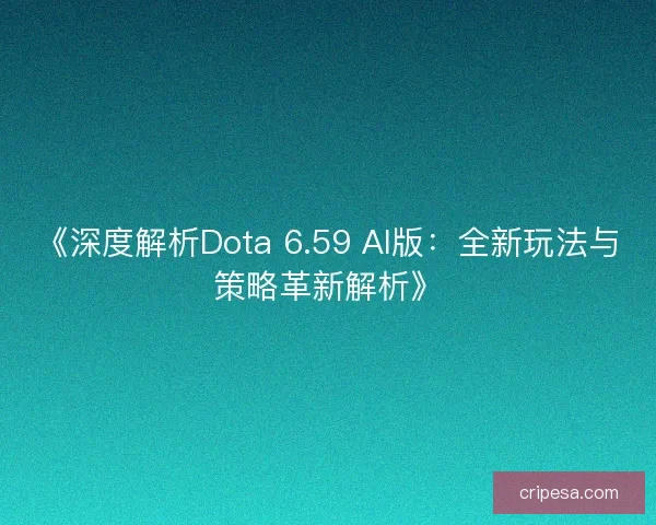 《深度解析Dota 6.59 AI版:全新玩法与策略革新解析》 《深度解析Dota 6.59 AI版:全新玩法与策略革新解析》
