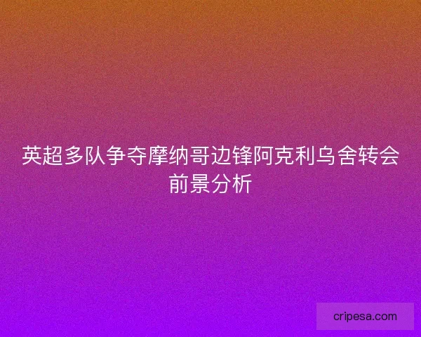 英超多队争夺摩纳哥边锋阿克利乌舍转会前景分析 英超多队争夺摩纳哥边锋阿克利乌舍转会前景分析