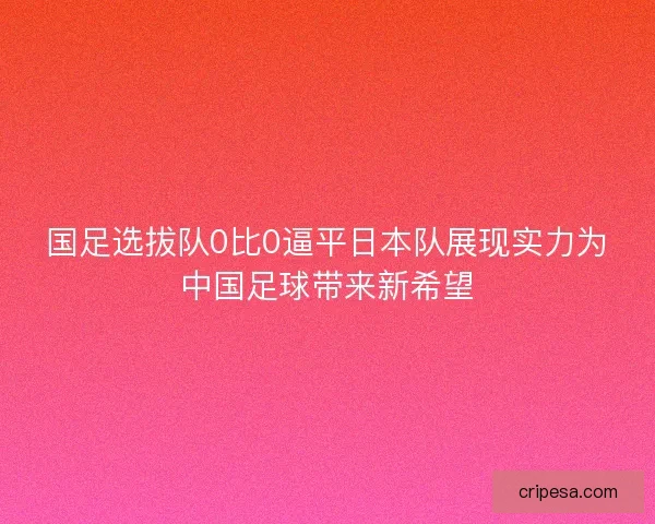 国足选拔队0比0逼平日本队展现实力为中国足球带来新希望