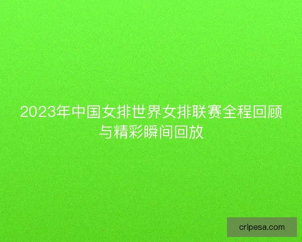 2023年中国女排世界女排联赛全程回顾与精彩瞬间回放