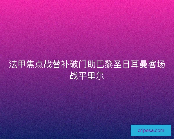 法甲焦点战替补破门助巴黎圣日耳曼客场战平里尔