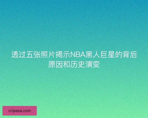 透过五张照片揭示NBA黑人巨星的背后原因和历史演变