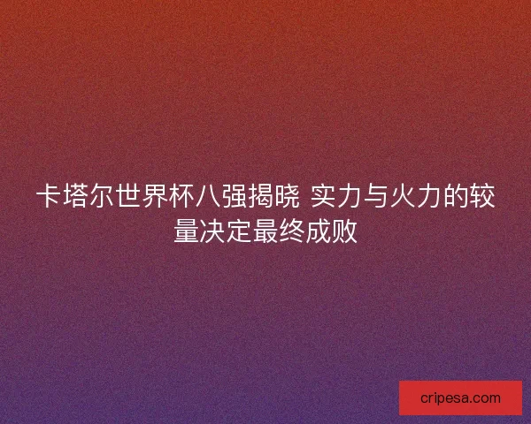 卡塔尔世界杯八强揭晓 实力与火力的较量决定最终成败